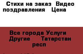 Стихи на заказ, Видео поздравления › Цена ­ 300 - Все города Услуги » Другие   . Татарстан респ.